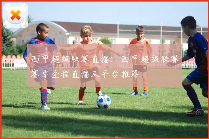 西甲超级联赛直播：西甲超级联赛赛季全程直播及平台推荐