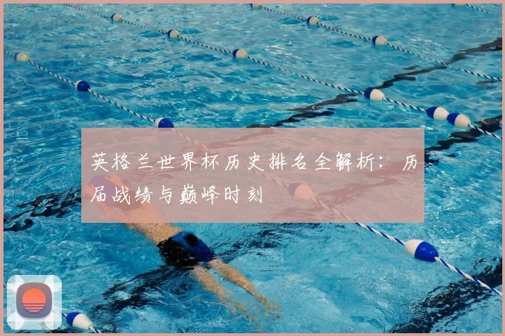 英格兰世界杯历史排名全解析：历届战绩与巅峰时刻