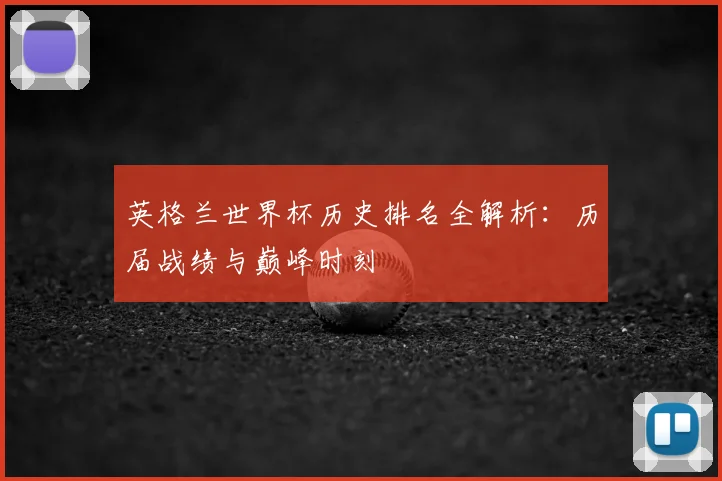 英格兰世界杯历史排名全解析：历届战绩与巅峰时刻