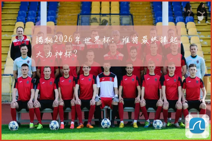 揭秘2026年世界杯：谁将最终捧起大力神杯？