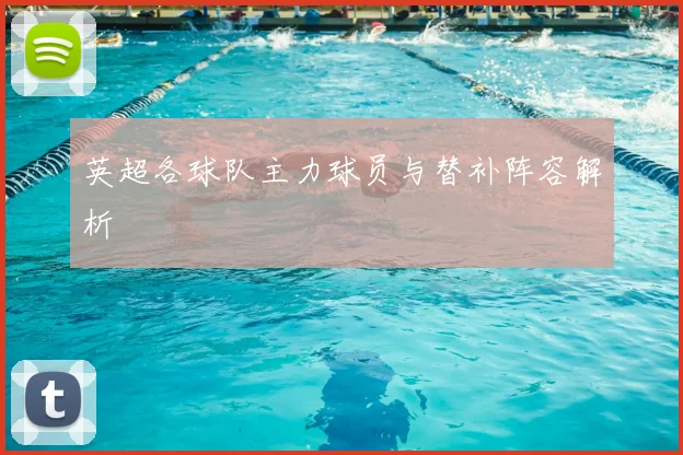 英超各球队主力球员与替补阵容解析